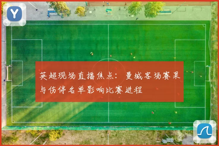 英超现场直播焦点：曼城客场赛果与伤停名单影响比赛进程