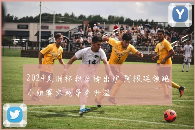 2024美洲杯积分榜出炉 阿根廷领跑小组赛末轮争夺升温