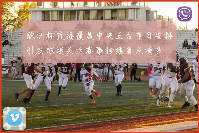 欧洲杯直播覆盖中央五台节目安排引发球迷关注赛事转播看点增多