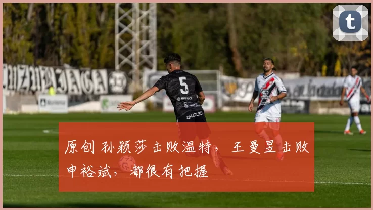 原创 孙颖莎击败温特，王曼昱击败申裕斌，都很有把握