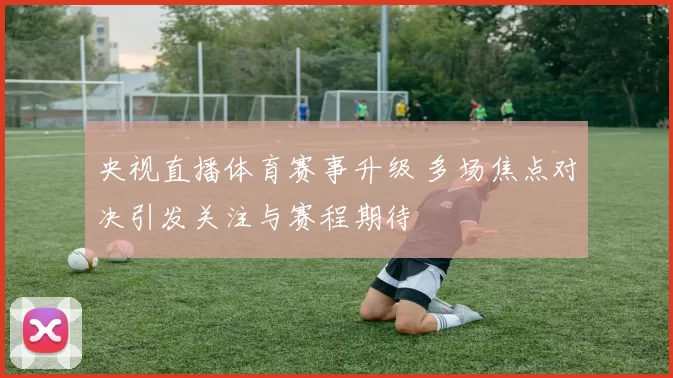 央视直播体育赛事升级 多场焦点对决引发关注与赛程期待