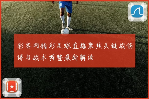 彩客网精彩足球直播聚焦关键战伤停与战术调整最新解读
