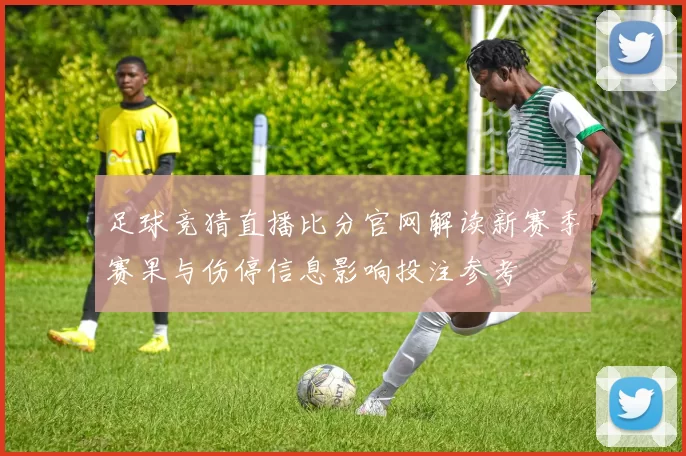 足球竞猜直播比分官网解读新赛季赛果与伤停信息影响投注参考