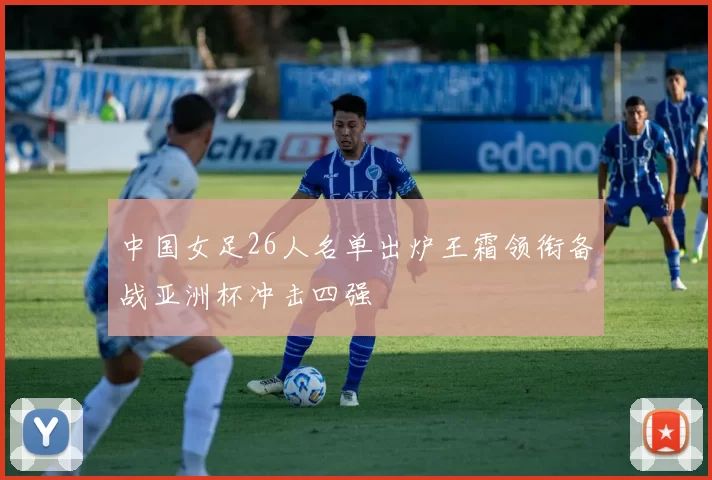 中国女足26人名单出炉王霜领衔备战亚洲杯冲击四强