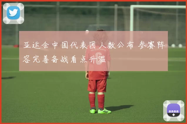 亚运会中国代表团人数公布 参赛阵容完善备战看点升温