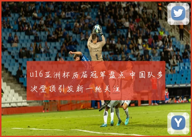 u16亚洲杯历届冠军盘点 中国队多次登顶引发新一轮关注