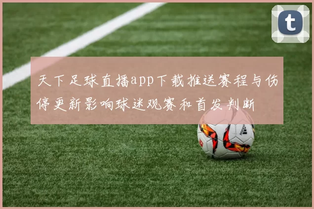 天下足球直播app下载推送赛程与伤停更新影响球迷观赛和首发判断