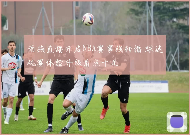 雨燕直播开启NBA赛事线转播 球迷观赛体验升级看点十足