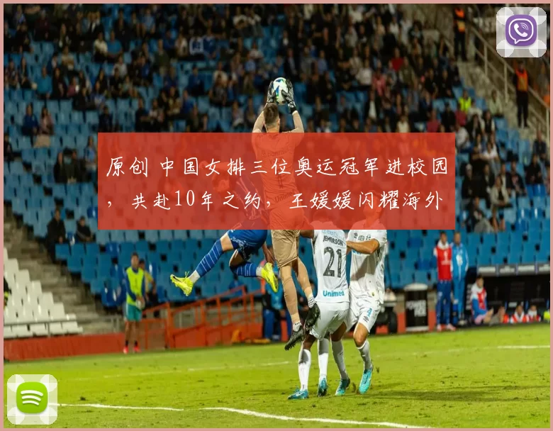 原创 中国女排三位奥运冠军进校园，共赴10年之约，王媛媛闪耀海外联赛