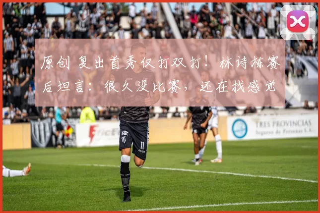 原创 复出首秀仅打双打！林诗栋赛后坦言：很久没比赛，还在找感觉，现在状况越来越好