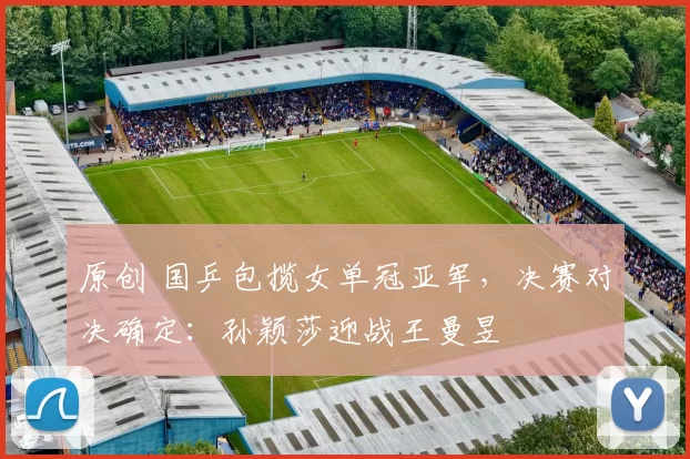 原创 国乒包揽女单冠亚军，决赛对决确定：孙颖莎迎战王曼昱