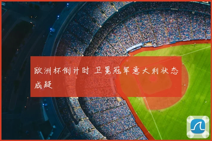 欧洲杯倒计时 卫冕冠军意大利状态成疑