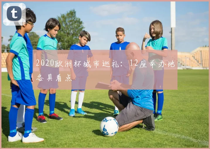 2020欧洲杯城市巡礼：12座举办地各具看点