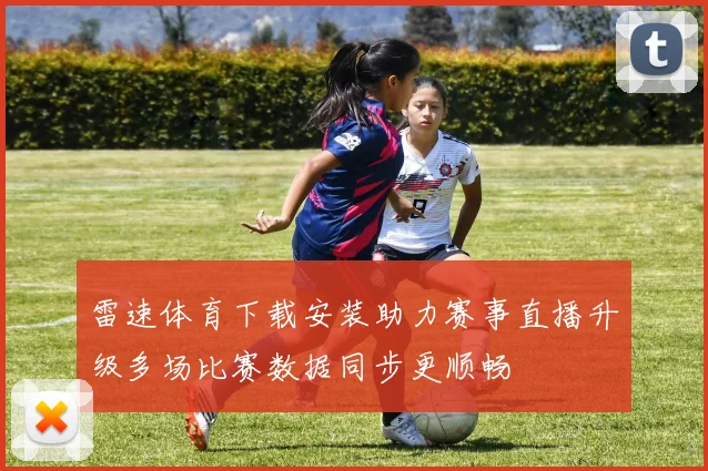 雷速体育下载安装助力赛事直播升级多场比赛数据同步更顺畅