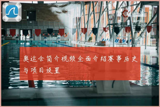 奥运会简介视频全面介绍赛事历史与项目设置