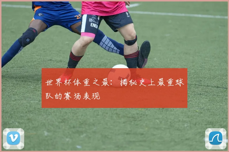 世界杯体重之最：揭秘史上最重球队的赛场表现