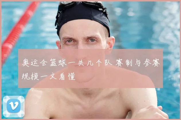 奥运会篮球一共几个队 赛制与参赛规模一文看懂