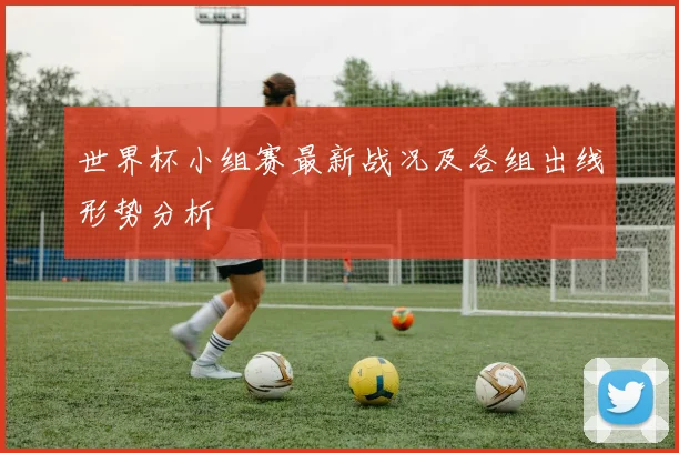世界杯小组赛最新战况及各组出线形势分析