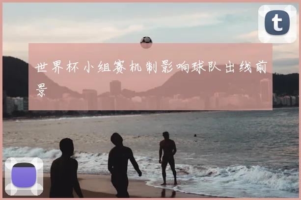 世界杯小组赛机制影响球队出线前景