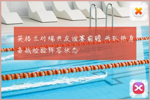 英格兰对瑞典友谊赛前瞻 两队热身备战检验阵容状态