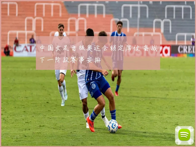 中国女足晋级奥运会锁定席位 备战下一阶段赛事安排