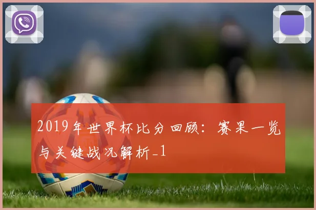 2019年世界杯比分回顾:赛果一览与关键战况解析_1