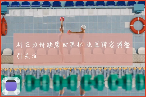 科芒为何缺席世界杯 法国阵容调整引关注