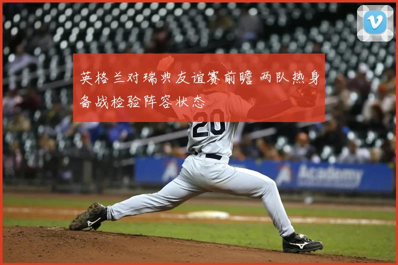 英格兰对瑞典友谊赛前瞻 两队热身备战检验阵容状态