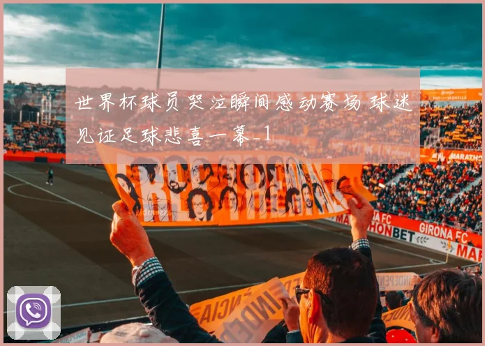 世界杯球员哭泣瞬间感动赛场 球迷见证足球悲喜一幕_1