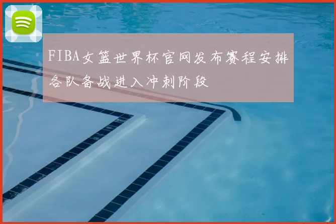 FIBA女篮世界杯官网发布赛程安排各队备战进入冲刺阶段