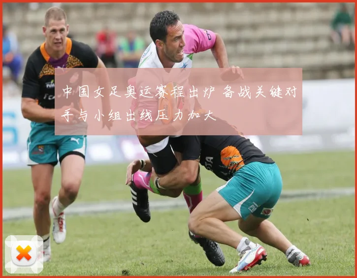 中国女足奥运赛程出炉 备战关键对手与小组出线压力加大