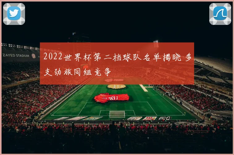 2022世界杯第二档球队名单揭晓 多支劲旅同组竞争