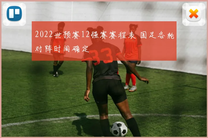 2022世预赛12强赛赛程表 国足各轮对阵时间确定