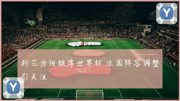 科芒为何缺席世界杯 法国阵容调整引关注