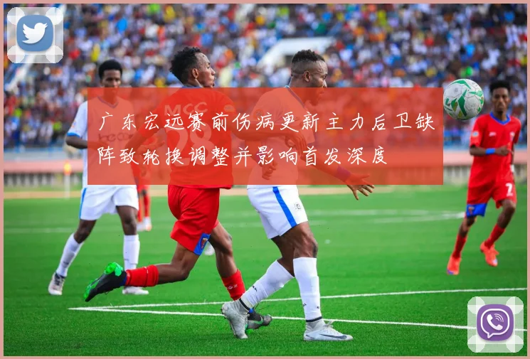 广东宏远赛前伤病更新主力后卫缺阵致轮换调整并影响首发深度