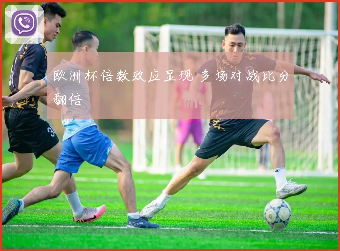 欧洲杯倍数效应显现 多场对战比分翻倍