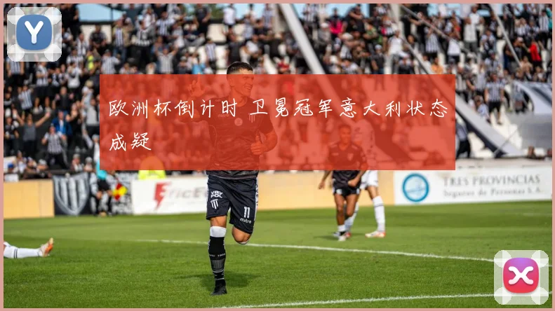 欧洲杯倒计时 卫冕冠军意大利状态成疑
